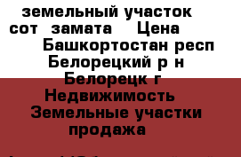 земельный участок 12 сот, замата2 › Цена ­ 550 000 - Башкортостан респ., Белорецкий р-н, Белорецк г. Недвижимость » Земельные участки продажа   